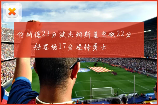 伦纳德23分波杰姆斯基空砍22分 快船客场17分逆转勇士