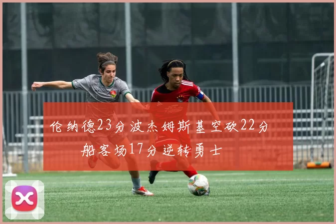 伦纳德23分波杰姆斯基空砍22分 快船客场17分逆转勇士