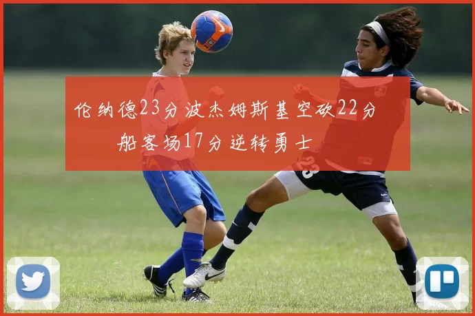 伦纳德23分波杰姆斯基空砍22分 快船客场17分逆转勇士