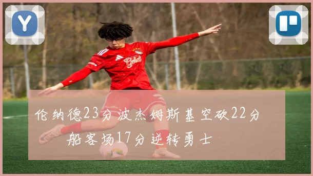 伦纳德23分波杰姆斯基空砍22分 快船客场17分逆转勇士