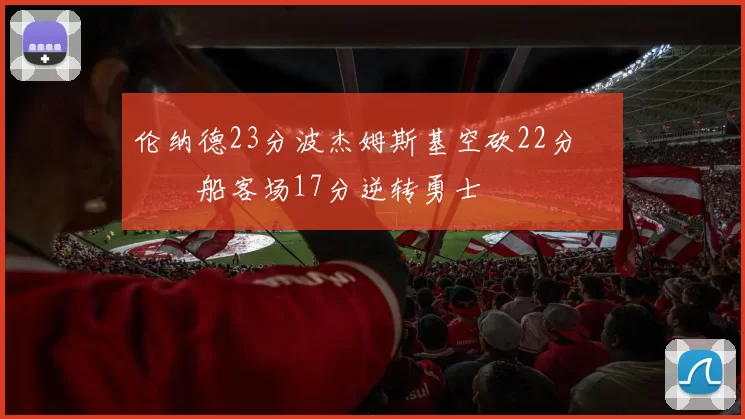 伦纳德23分波杰姆斯基空砍22分 快船客场17分逆转勇士