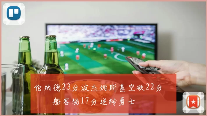 伦纳德23分波杰姆斯基空砍22分 快船客场17分逆转勇士