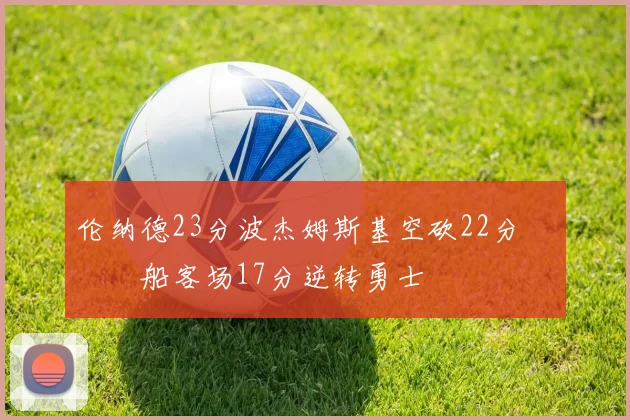 伦纳德23分波杰姆斯基空砍22分 快船客场17分逆转勇士