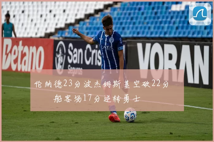 伦纳德23分波杰姆斯基空砍22分 快船客场17分逆转勇士