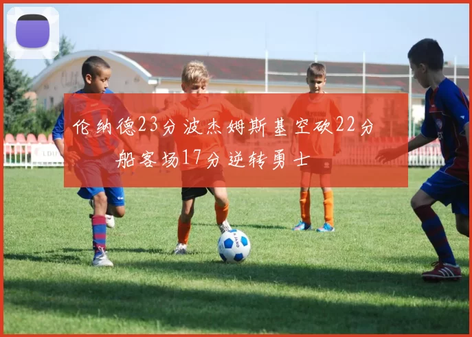 伦纳德23分波杰姆斯基空砍22分 快船客场17分逆转勇士