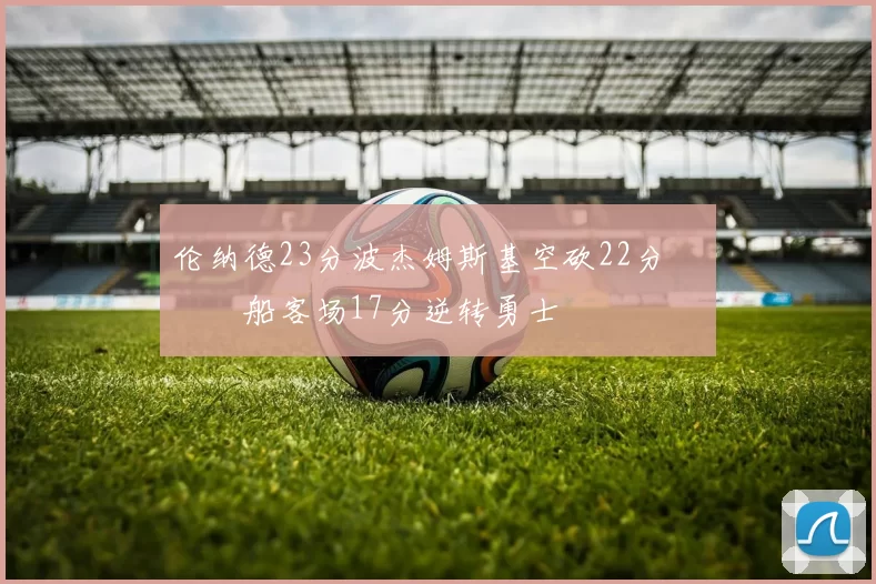 伦纳德23分波杰姆斯基空砍22分 快船客场17分逆转勇士