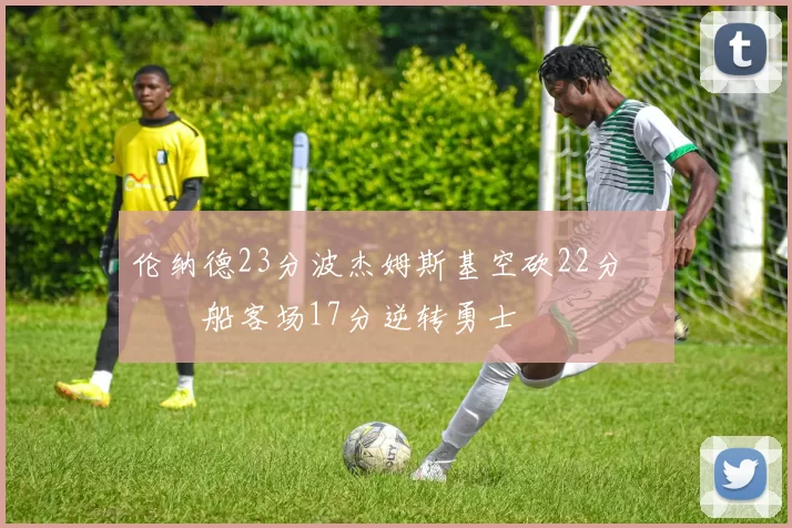 伦纳德23分波杰姆斯基空砍22分 快船客场17分逆转勇士