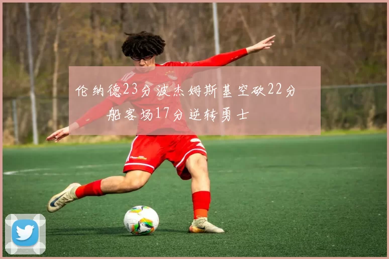 伦纳德23分波杰姆斯基空砍22分 快船客场17分逆转勇士