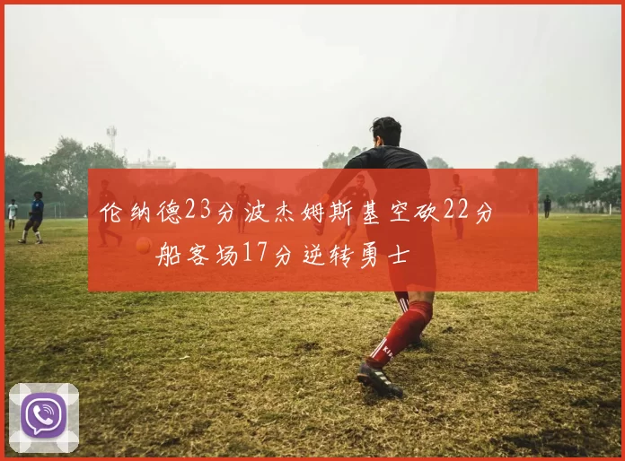 伦纳德23分波杰姆斯基空砍22分 快船客场17分逆转勇士