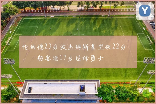 伦纳德23分波杰姆斯基空砍22分 快船客场17分逆转勇士