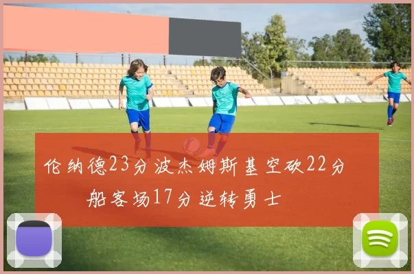 伦纳德23分波杰姆斯基空砍22分 快船客场17分逆转勇士