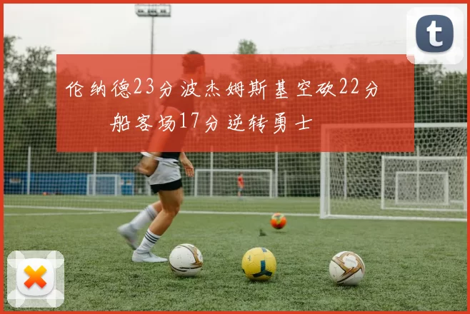 伦纳德23分波杰姆斯基空砍22分 快船客场17分逆转勇士