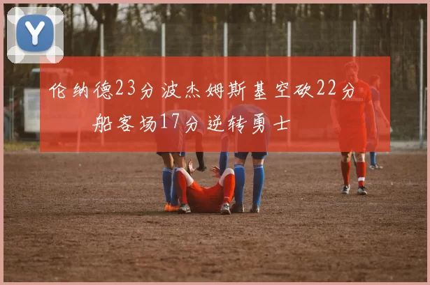 伦纳德23分波杰姆斯基空砍22分 快船客场17分逆转勇士