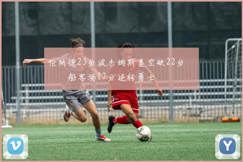 伦纳德23分波杰姆斯基空砍22分 快船客场17分逆转勇士