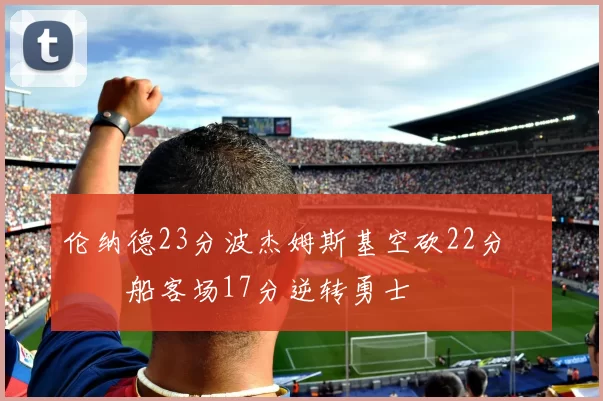 伦纳德23分波杰姆斯基空砍22分 快船客场17分逆转勇士