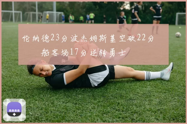 伦纳德23分波杰姆斯基空砍22分 快船客场17分逆转勇士