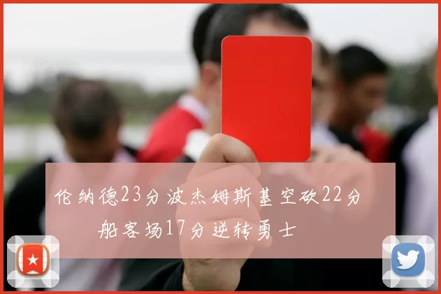 伦纳德23分波杰姆斯基空砍22分 快船客场17分逆转勇士