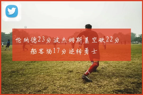 伦纳德23分波杰姆斯基空砍22分 快船客场17分逆转勇士