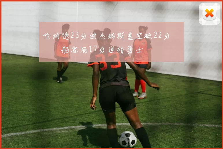 伦纳德23分波杰姆斯基空砍22分 快船客场17分逆转勇士