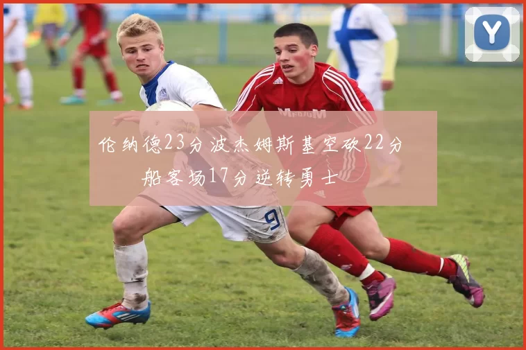 伦纳德23分波杰姆斯基空砍22分 快船客场17分逆转勇士