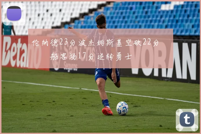 伦纳德23分波杰姆斯基空砍22分 快船客场17分逆转勇士