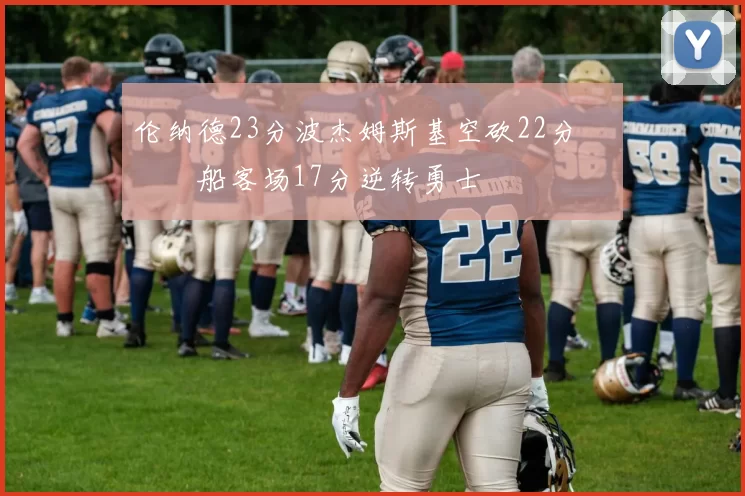 伦纳德23分波杰姆斯基空砍22分 快船客场17分逆转勇士