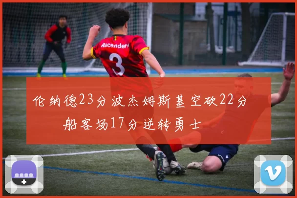 伦纳德23分波杰姆斯基空砍22分 快船客场17分逆转勇士