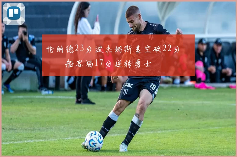 伦纳德23分波杰姆斯基空砍22分 快船客场17分逆转勇士