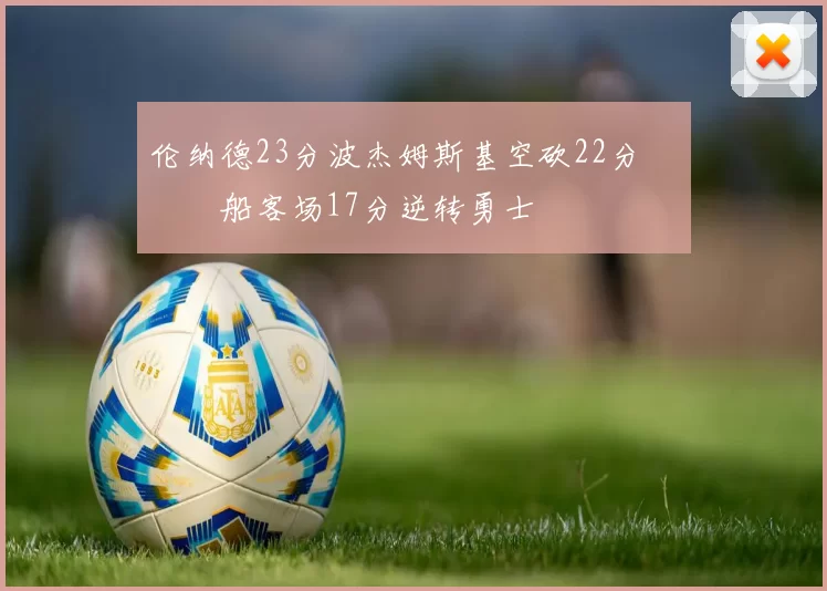 伦纳德23分波杰姆斯基空砍22分 快船客场17分逆转勇士