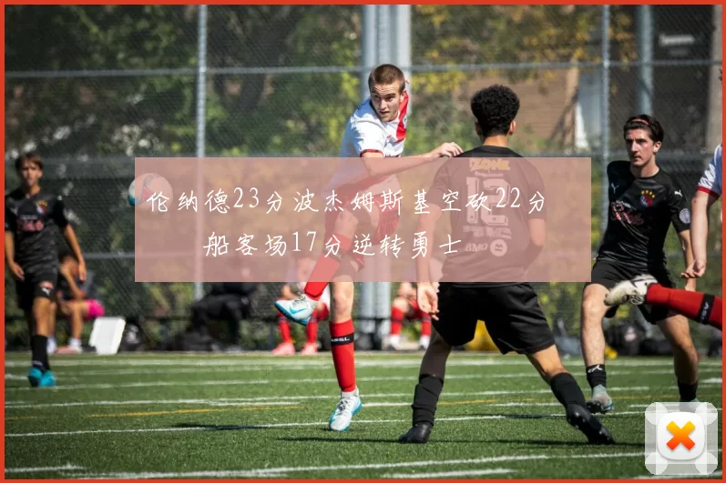伦纳德23分波杰姆斯基空砍22分 快船客场17分逆转勇士