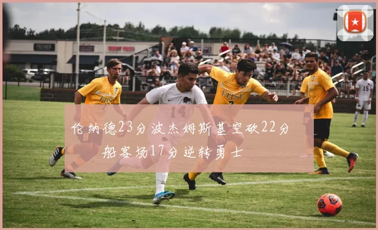 伦纳德23分波杰姆斯基空砍22分 快船客场17分逆转勇士