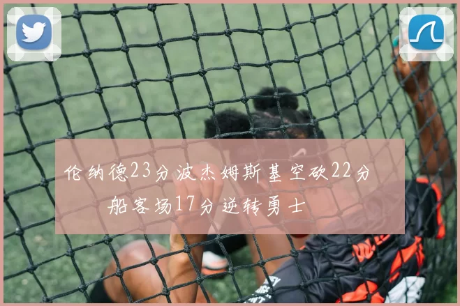 伦纳德23分波杰姆斯基空砍22分 快船客场17分逆转勇士