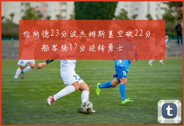 伦纳德23分波杰姆斯基空砍22分 快船客场17分逆转勇士