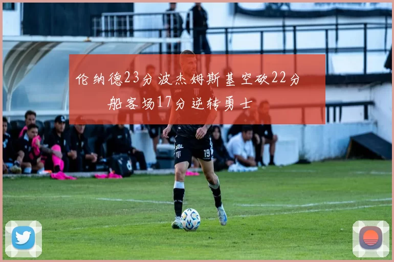 伦纳德23分波杰姆斯基空砍22分 快船客场17分逆转勇士