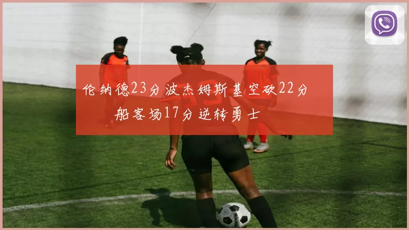 伦纳德23分波杰姆斯基空砍22分 快船客场17分逆转勇士