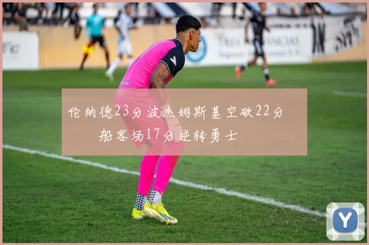 伦纳德23分波杰姆斯基空砍22分 快船客场17分逆转勇士