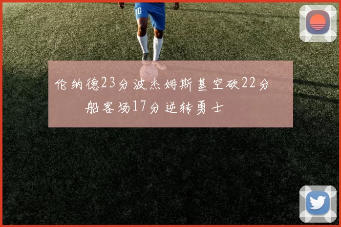 伦纳德23分波杰姆斯基空砍22分 快船客场17分逆转勇士