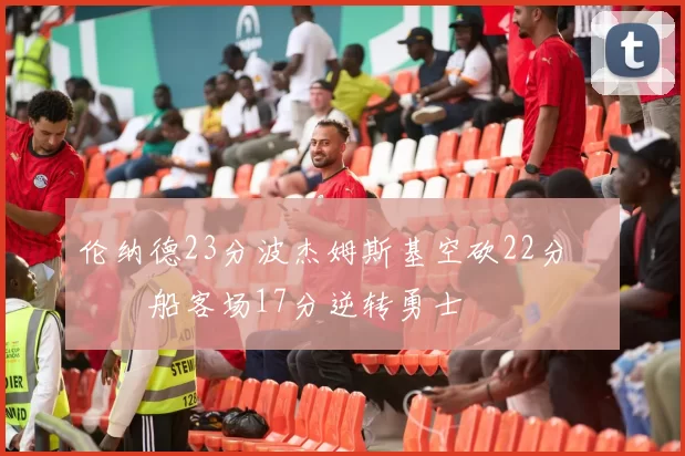 伦纳德23分波杰姆斯基空砍22分 快船客场17分逆转勇士