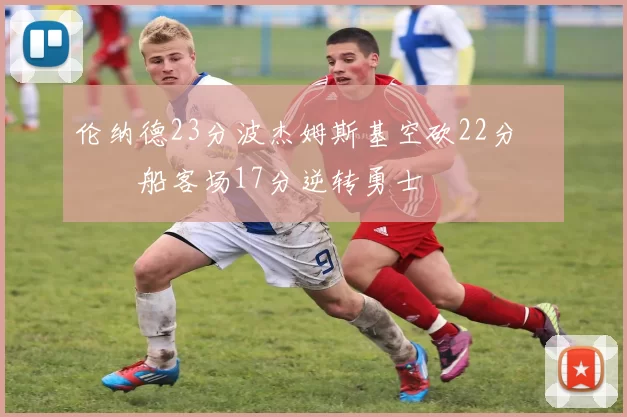 伦纳德23分波杰姆斯基空砍22分 快船客场17分逆转勇士