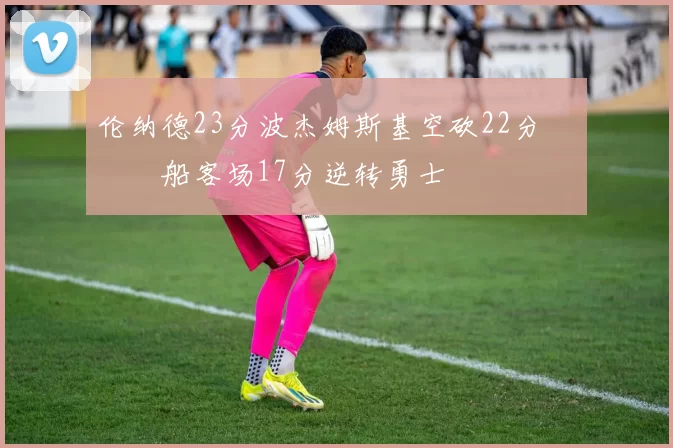 伦纳德23分波杰姆斯基空砍22分 快船客场17分逆转勇士