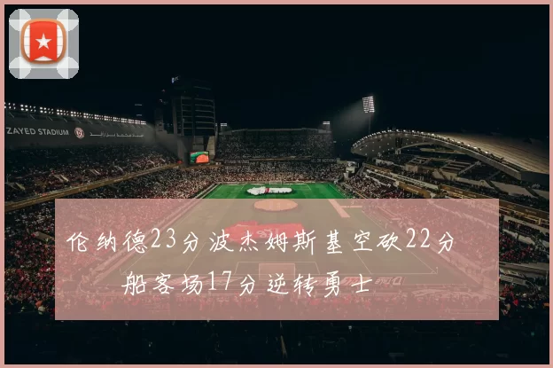 伦纳德23分波杰姆斯基空砍22分 快船客场17分逆转勇士