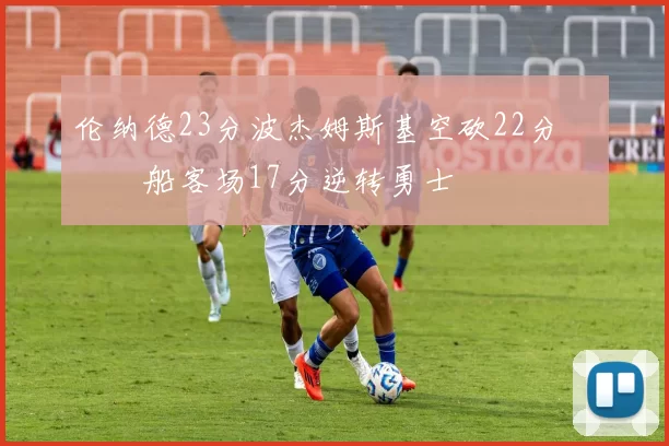 伦纳德23分波杰姆斯基空砍22分 快船客场17分逆转勇士