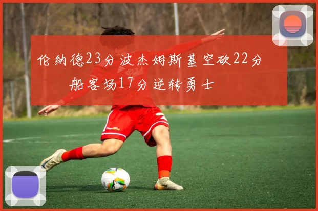 伦纳德23分波杰姆斯基空砍22分 快船客场17分逆转勇士