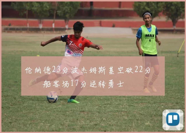 伦纳德23分波杰姆斯基空砍22分 快船客场17分逆转勇士