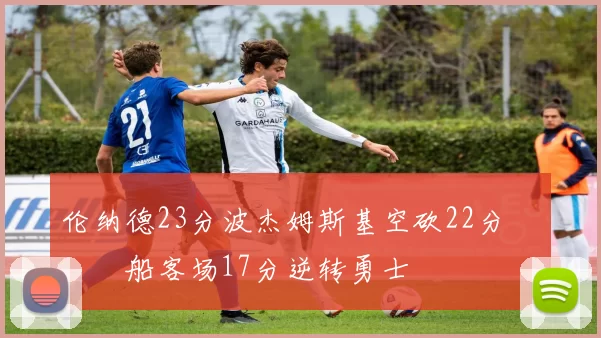 伦纳德23分波杰姆斯基空砍22分 快船客场17分逆转勇士