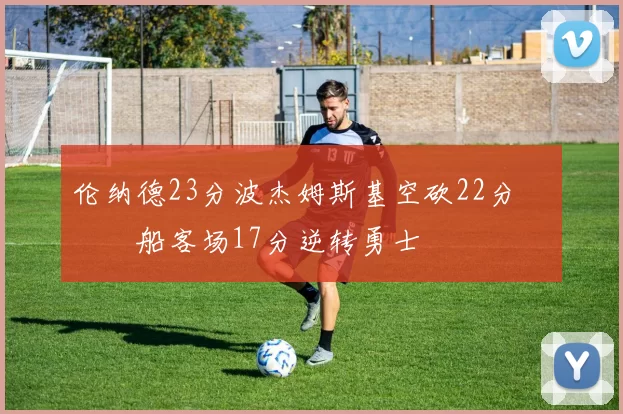 伦纳德23分波杰姆斯基空砍22分 快船客场17分逆转勇士