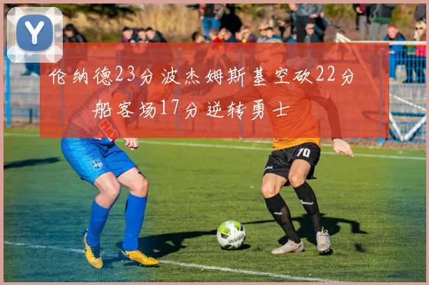 伦纳德23分波杰姆斯基空砍22分 快船客场17分逆转勇士