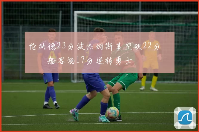 伦纳德23分波杰姆斯基空砍22分 快船客场17分逆转勇士