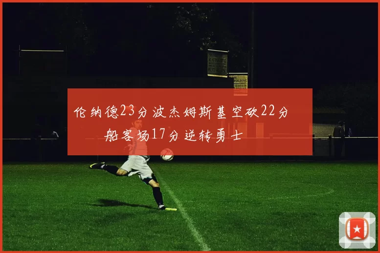 伦纳德23分波杰姆斯基空砍22分 快船客场17分逆转勇士