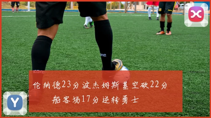 伦纳德23分波杰姆斯基空砍22分 快船客场17分逆转勇士